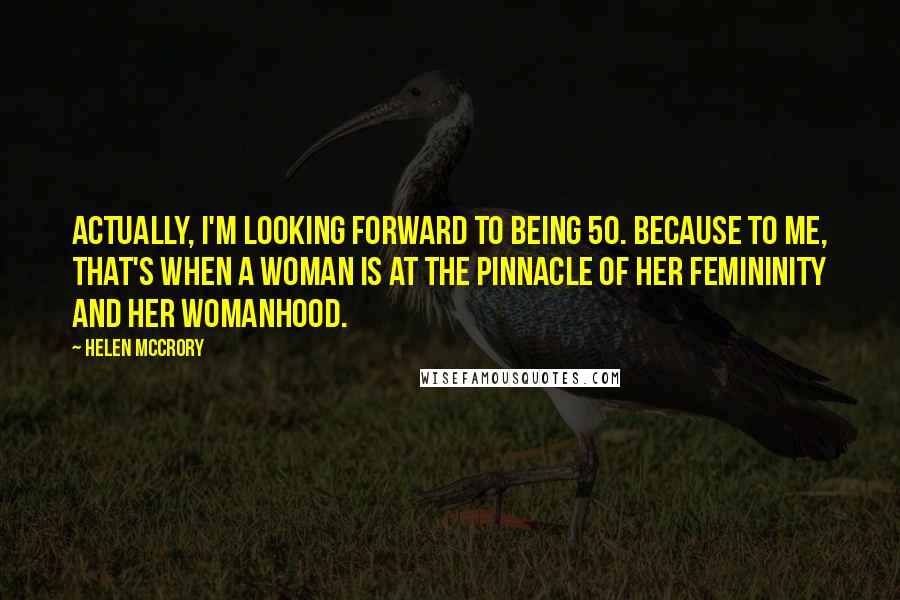 Helen McCrory quotes: Actually, I'm looking forward to being 50. Because to me, that's when a woman is at the pinnacle of her femininity and her womanhood. Helen McCrory quotes: Actually, I'm looking forward to being 50. Because to me, that's when a woman is at the pinnacle of her femininity and her womanhood.