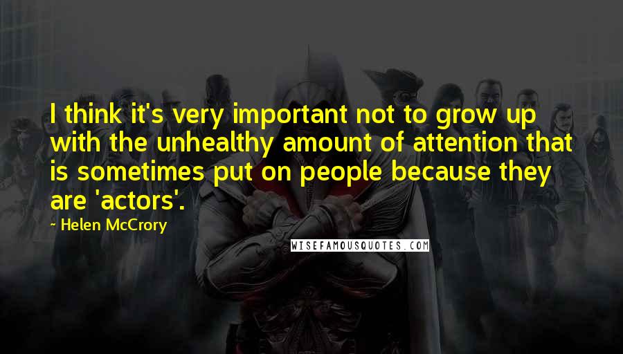 Helen McCrory quotes: I think it's very important not to grow up with the unhealthy amount of attention that is sometimes put on people because they are 'actors'. Helen McCrory quotes: I think it's very important not to grow up with the unhealthy amount of attention that is sometimes put on people because they are 'actors'.