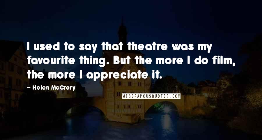 Helen McCrory quotes: I used to say that theatre was my favourite thing. But the more I do film, the more I appreciate it. Helen McCrory quotes: I used to say that theatre was my favourite thing. But the more I do film, the more I appreciate it.