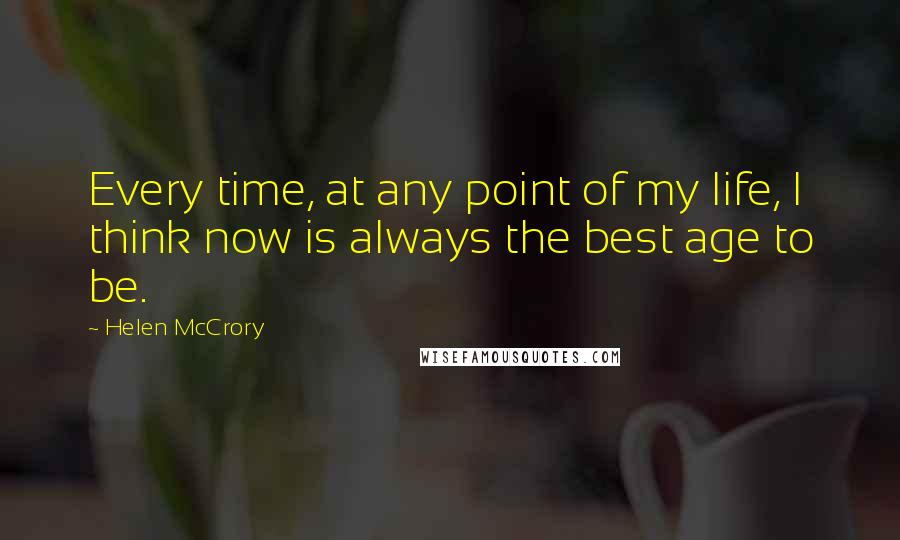 Helen McCrory quotes: Every time, at any point of my life, I think now is always the best age to be.