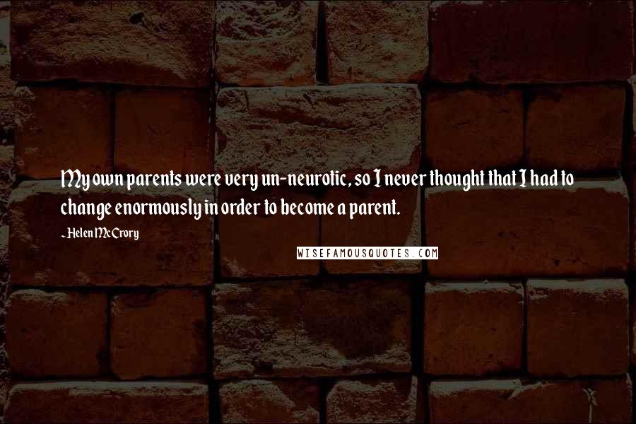 Helen McCrory quotes: My own parents were very un-neurotic, so I never thought that I had to change enormously in order to become a parent. Helen McCrory quotes: My own parents were very un-neurotic, so I never thought that I had to change enormously in order to become a parent.