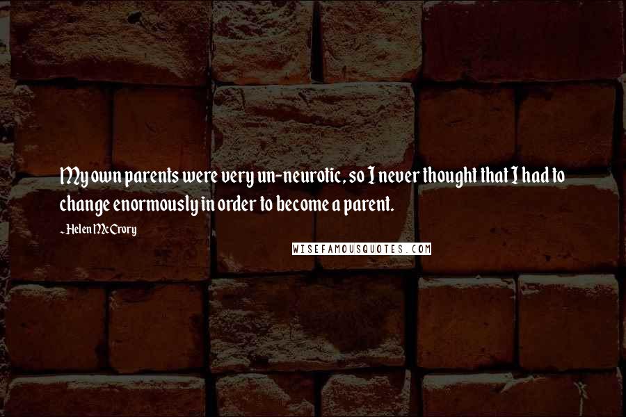 Helen McCrory quotes: My own parents were very un-neurotic, so I never thought that I had to change enormously in order to become a parent.