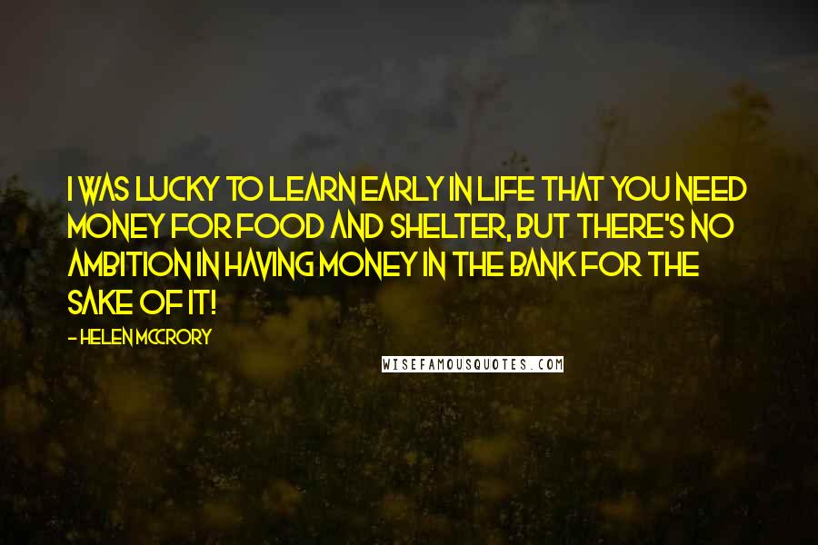 Helen McCrory quotes: I was lucky to learn early in life that you need money for food and shelter, but there's no ambition in having money in the bank for the sake of Helen McCrory quotes: I was lucky to learn early in life that you need money for food and shelter, but there's no ambition in having money in the bank for the sake of