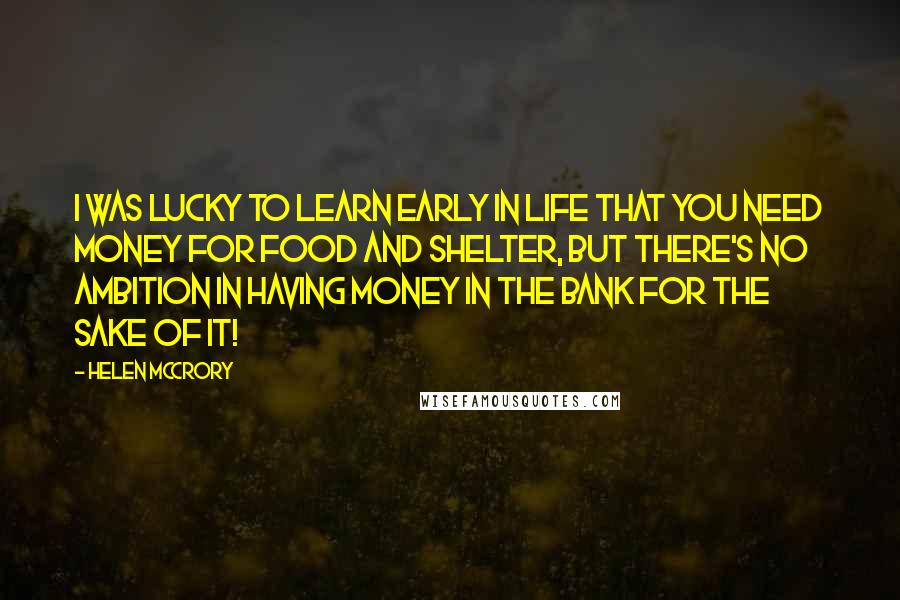 Helen McCrory quotes: I was lucky to learn early in life that you need money for food and shelter, but there's no ambition in having money in the bank for the sake of