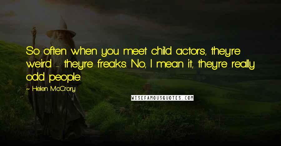 Helen McCrory quotes: So often when you meet child actors, they're weird - they're freaks. No, I mean it, they're really odd people. Helen McCrory quotes: So often when you meet child actors, they're weird - they're freaks. No, I mean it, they're really odd people.