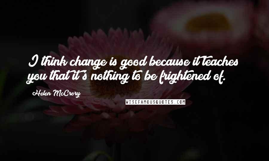 Helen McCrory quotes: I think change is good because it teaches you that it's nothing to be frightened of. Helen McCrory quotes: I think change is good because it teaches you that it's nothing to be frightened of.