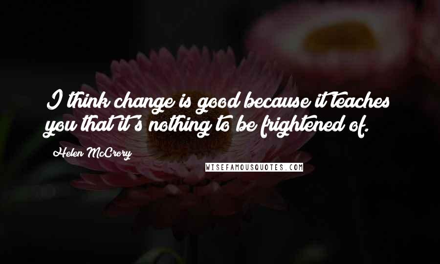 Helen McCrory quotes: I think change is good because it teaches you that it's nothing to be frightened of.