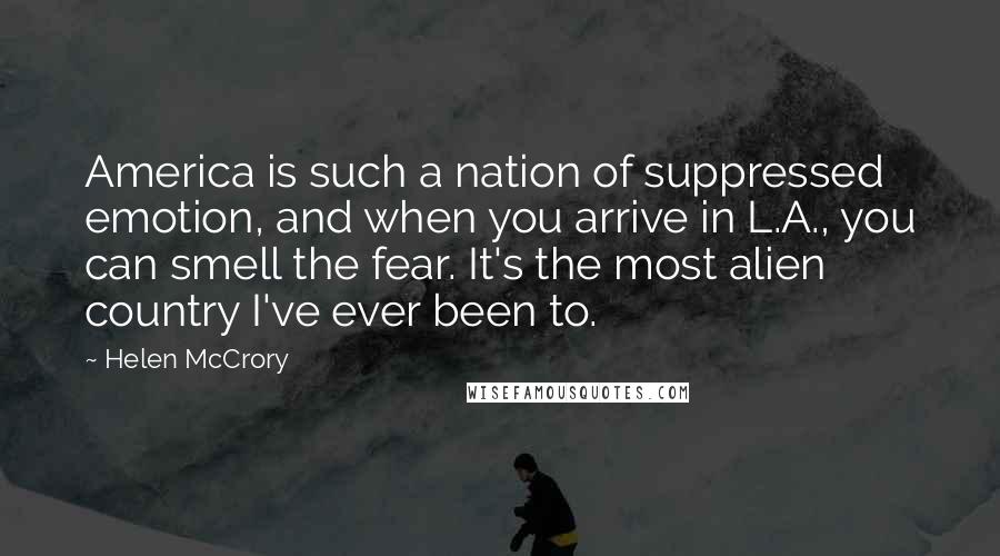 Helen McCrory quotes: America is such a nation of suppressed emotion, and when you arrive in L.A., you can smell the fear. It's the most alien country I've ever been to. Helen McCrory quotes: America is such a nation of suppressed emotion, and when you arrive in L.A., you can smell the fear. It's the most alien country I've ever been to.