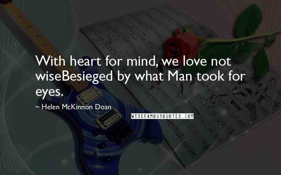 Helen McKinnon Doan quotes: With heart for mind, we love not wiseBesieged by what Man took for eyes.