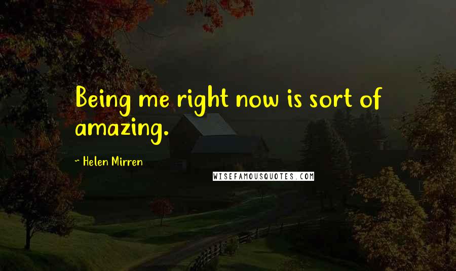 Helen Mirren quotes: Being me right now is sort of amazing.