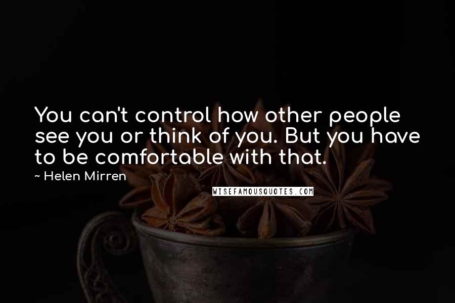 Helen Mirren quotes: You can't control how other people see you or think of you. But you have to be comfortable with that.