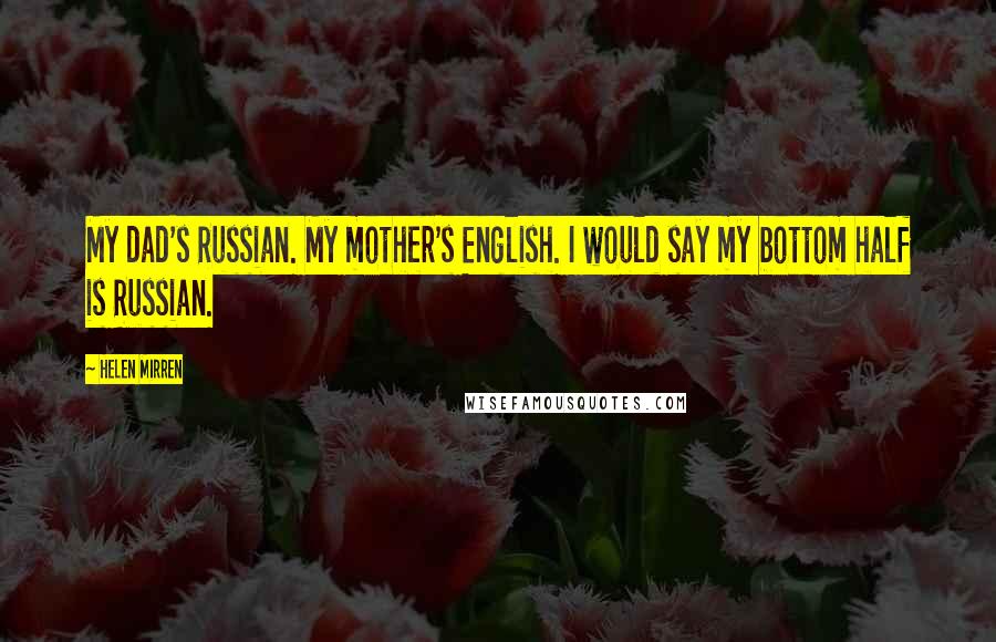 Helen Mirren quotes: My dad's Russian. My mother's English. I would say my bottom half is Russian.
