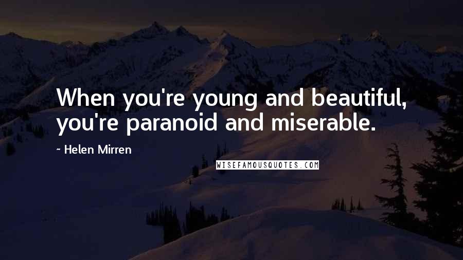 Helen Mirren quotes: When you're young and beautiful, you're paranoid and miserable.