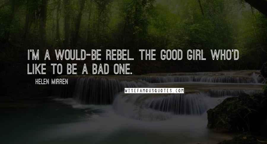 Helen Mirren quotes: I'm a would-be rebel. The good girl who'd like to be a bad one.