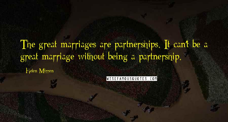 Helen Mirren quotes: The great marriages are partnerships. It can't be a great marriage without being a partnership.