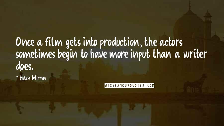 Helen Mirren quotes: Once a film gets into production, the actors sometimes begin to have more input than a writer does.