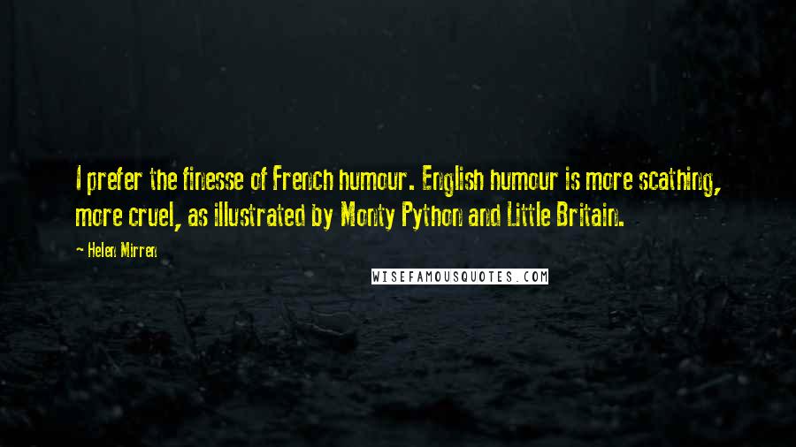 Helen Mirren quotes: I prefer the finesse of French humour. English humour is more scathing, more cruel, as illustrated by Monty Python and Little Britain. Helen Mirren quotes: I prefer the finesse of French humour. English humour is more scathing, more cruel, as illustrated by Monty Python and Little Britain.