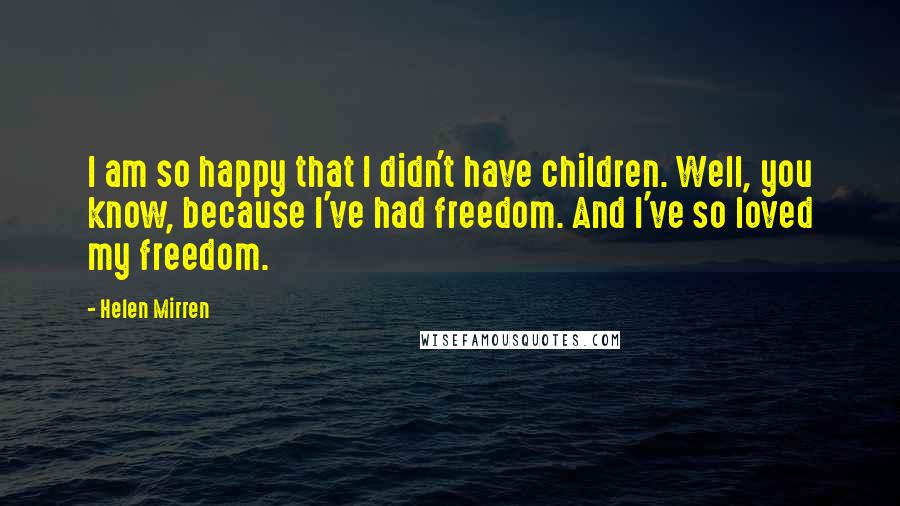 Helen Mirren quotes: I am so happy that I didn't have children. Well, you know, because I've had freedom. And I've so loved my freedom. Helen Mirren quotes: I am so happy that I didn't have children. Well, you know, because I've had freedom. And I've so loved my freedom.