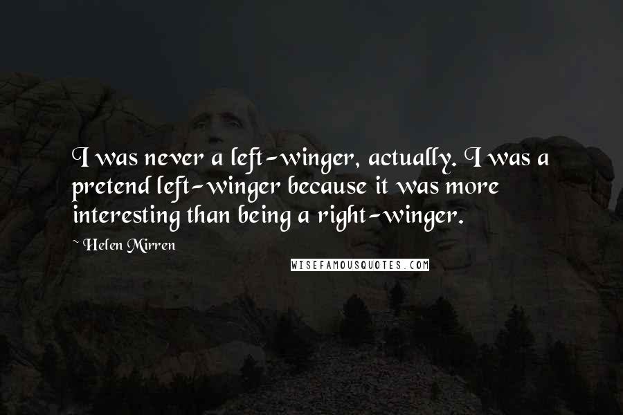 Helen Mirren quotes: I was never a left-winger, actually. I was a pretend left-winger because it was more interesting than being a right-winger.