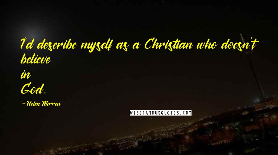 Helen Mirren quotes: I'd describe myself as a Christian who doesn't believe in God.