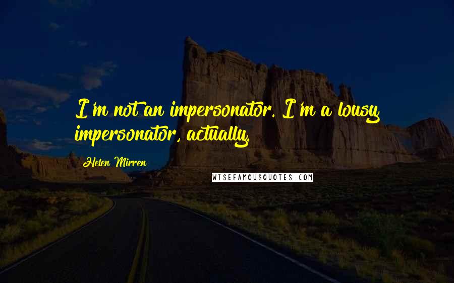 Helen Mirren quotes: I'm not an impersonator. I'm a lousy impersonator, actually.