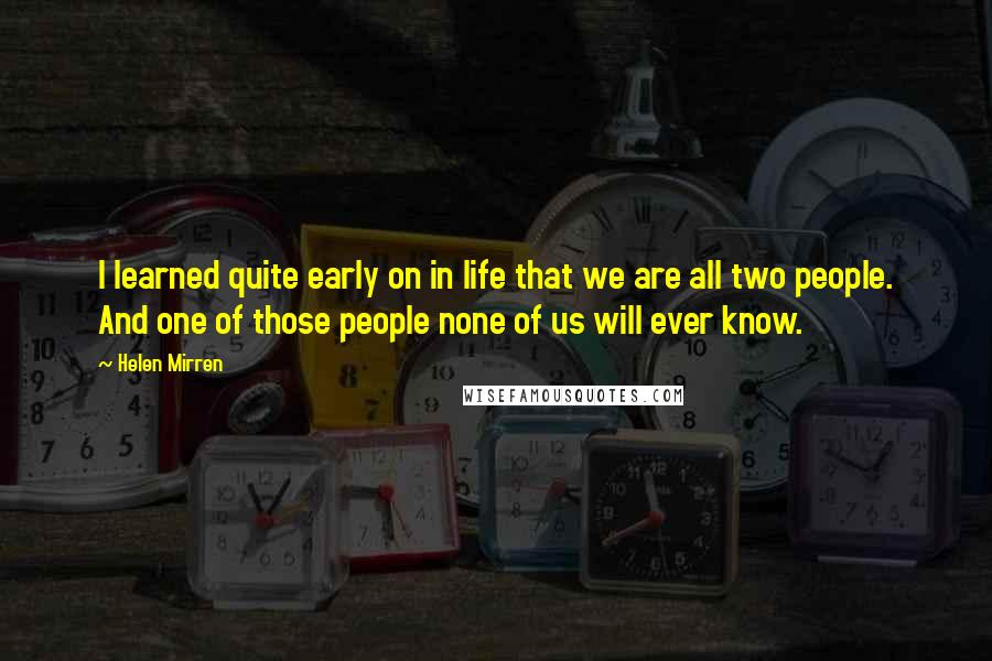 Helen Mirren quotes: I learned quite early on in life that we are all two people. And one of those people none of us will ever know.