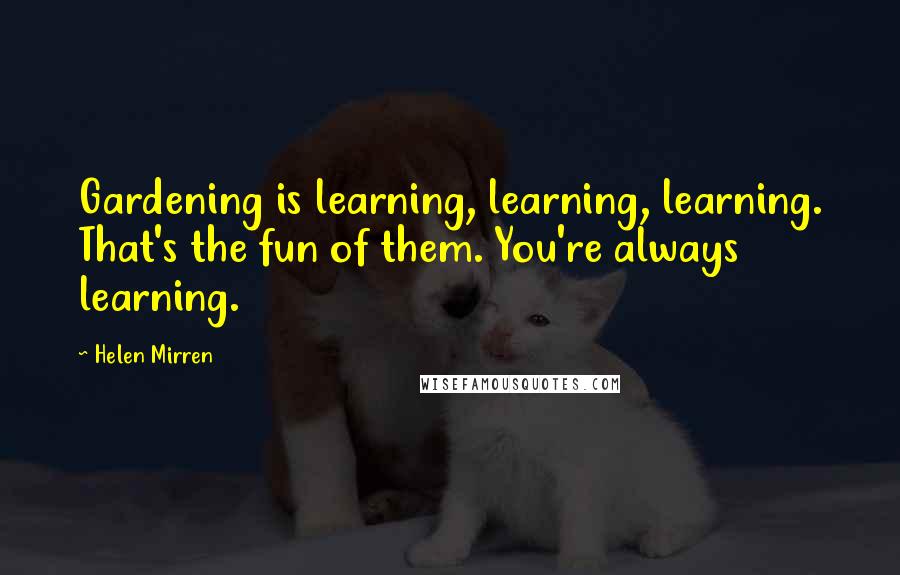 Helen Mirren quotes: Gardening is learning, learning, learning. That's the fun of them. You're always learning.