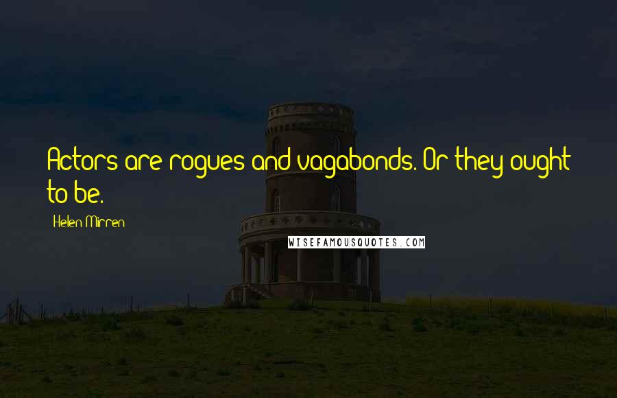 Helen Mirren quotes: Actors are rogues and vagabonds. Or they ought to be.