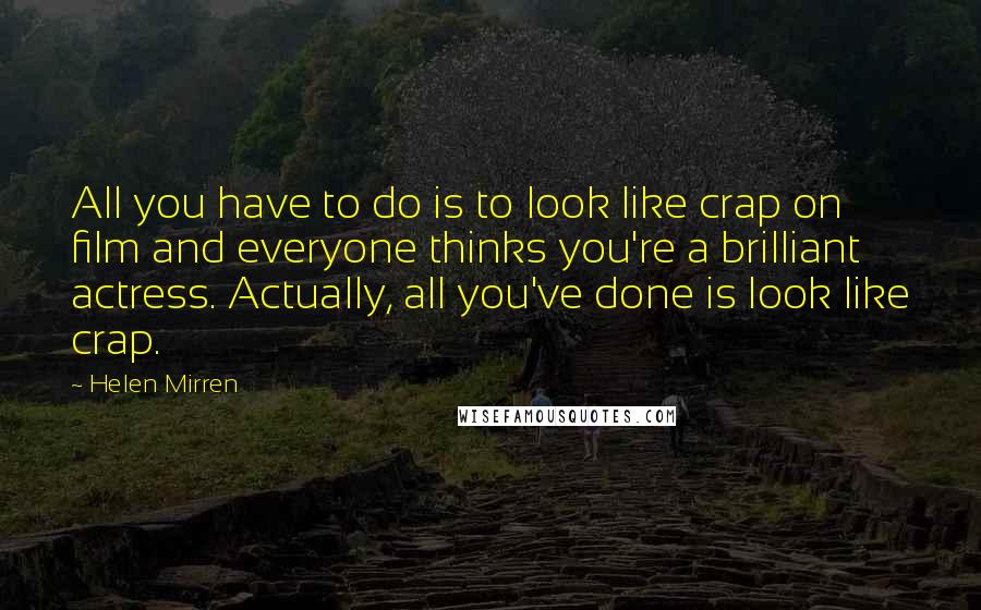 Helen Mirren quotes: All you have to do is to look like crap on film and everyone thinks you're a brilliant actress. Actually, all you've done is look like crap.