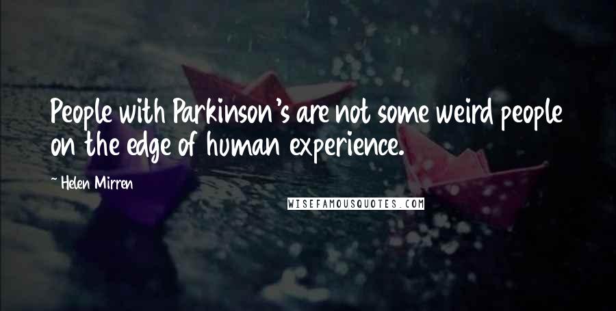 Helen Mirren quotes: People with Parkinson's are not some weird people on the edge of human experience.
