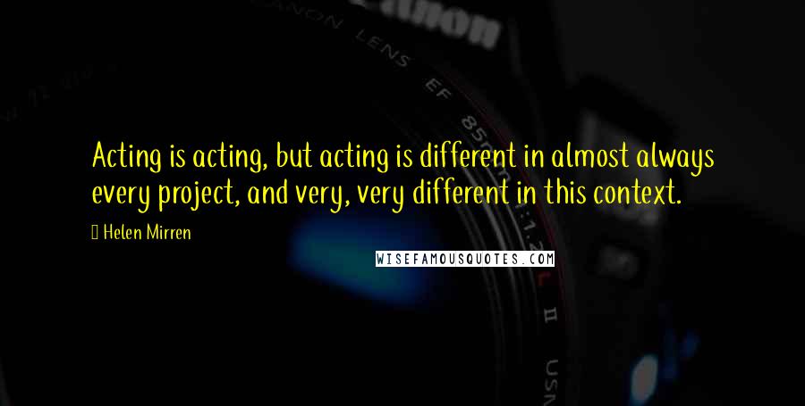 Helen Mirren quotes: Acting is acting, but acting is different in almost always every project, and very, very different in this context.