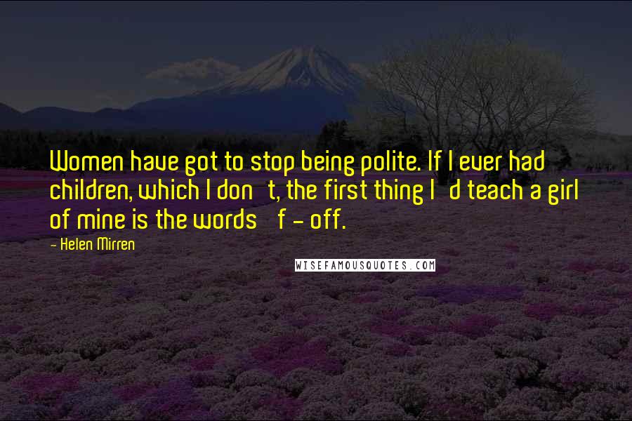 Helen Mirren quotes: Women have got to stop being polite. If I ever had children, which I don't, the first thing I'd teach a girl of mine is the words 'f - off.'