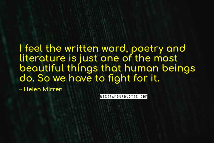 Helen Mirren quotes: I feel the written word, poetry and literature is just one of the most beautiful things that human beings do. So we have to fight for it.