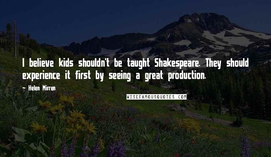 Helen Mirren quotes: I believe kids shouldn't be taught Shakespeare. They should experience it first by seeing a great production. Helen Mirren quotes: I believe kids shouldn't be taught Shakespeare. They should experience it first by seeing a great production.
