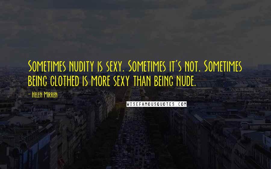 Helen Mirren quotes: Sometimes nudity is sexy. Sometimes it's not. Sometimes being clothed is more sexy than being nude.