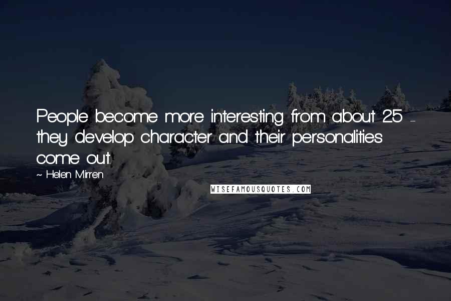 Helen Mirren quotes: People become more interesting from about 25 - they develop character and their personalities come out. Helen Mirren quotes: People become more interesting from about 25 - they develop character and their personalities come out.