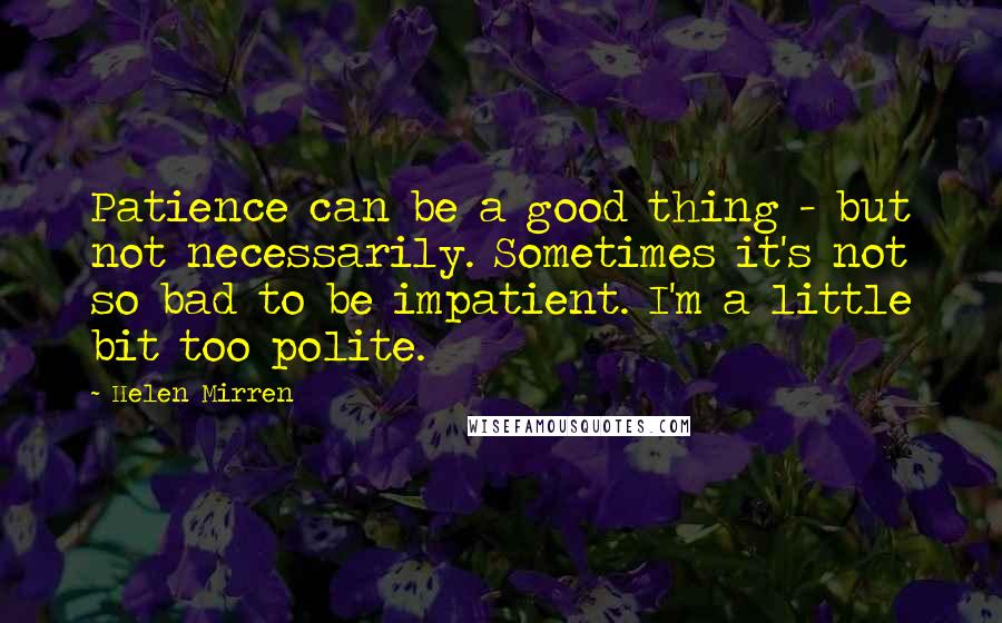 Helen Mirren quotes: Patience can be a good thing - but not necessarily. Sometimes it's not so bad to be impatient. I'm a little bit too polite. Helen Mirren quotes: Patience can be a good thing - but not necessarily. Sometimes it's not so bad to be impatient. I'm a little bit too polite.