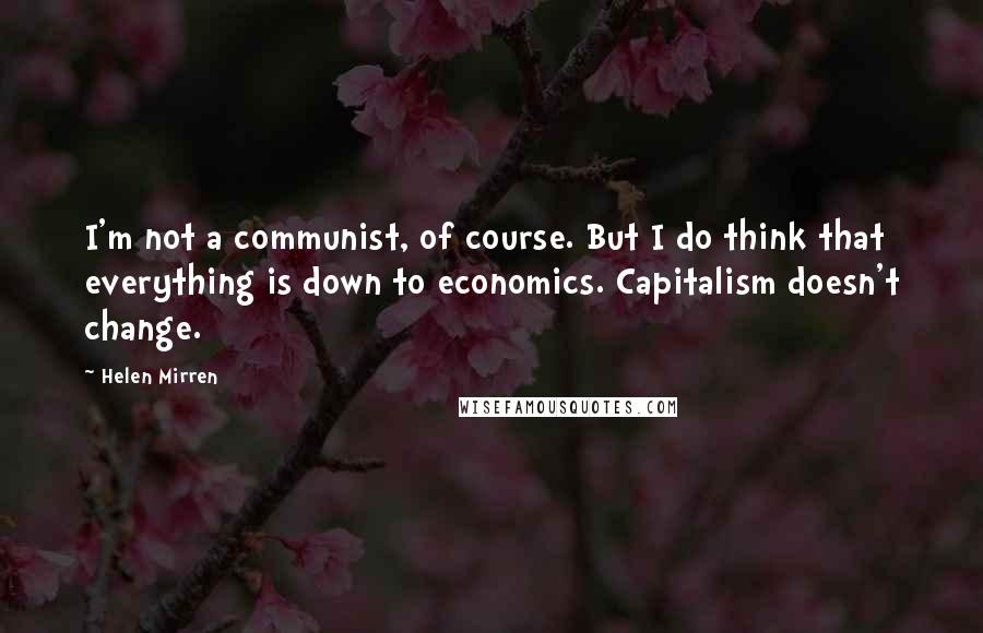 Helen Mirren quotes: I'm not a communist, of course. But I do think that everything is down to economics. Capitalism doesn't change.