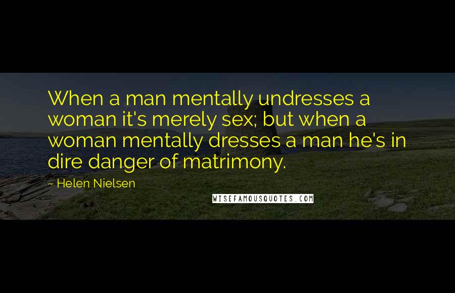 Helen Nielsen quotes: When a man mentally undresses a woman it's merely sex; but when a woman mentally dresses a man he's in dire danger of matrimony.