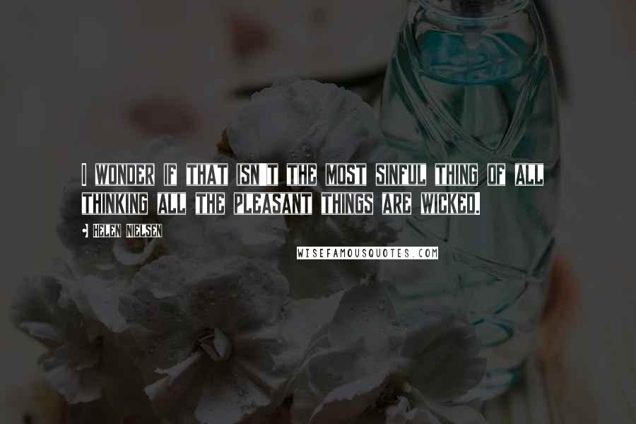 Helen Nielsen quotes: I wonder if that isn't the most sinful thing of all thinking all the pleasant things are wicked.