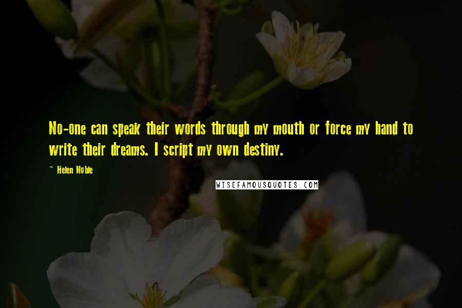 Helen Noble quotes: No-one can speak their words through my mouth or force my hand to write their dreams. I script my own destiny. Helen Noble quotes: No-one can speak their words through my mouth or force my hand to write their dreams. I script my own destiny.