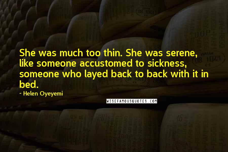 Helen Oyeyemi quotes: She was much too thin. She was serene, like someone accustomed to sickness, someone who layed back to back with it in bed.