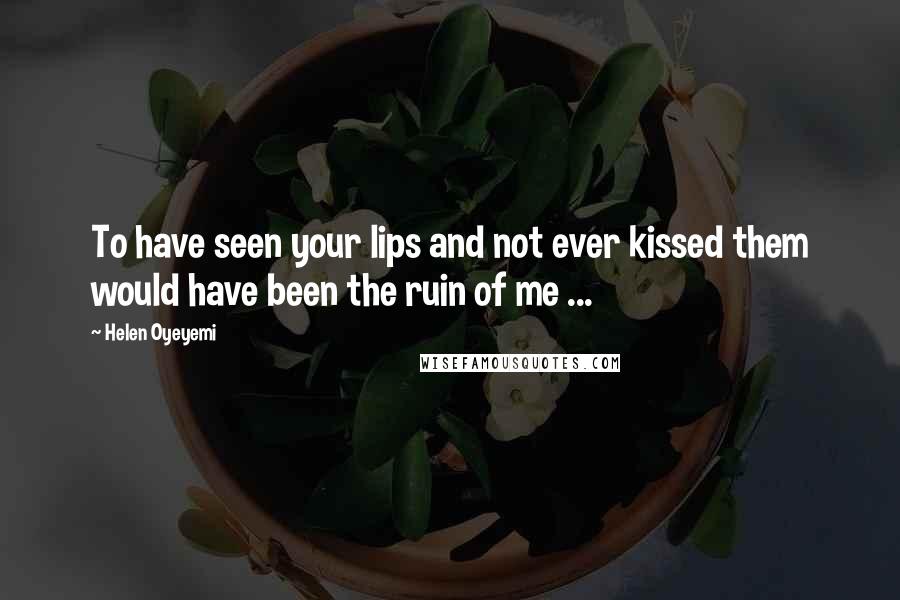Helen Oyeyemi quotes: To have seen your lips and not ever kissed them would have been the ruin of me ...