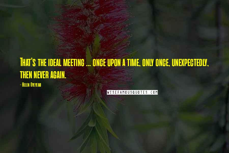 Helen Oyeyemi quotes: That's the ideal meeting ... once upon a time, only once, unexpectedly, then never again. Helen Oyeyemi quotes: That's the ideal meeting ... once upon a time, only once, unexpectedly, then never again.