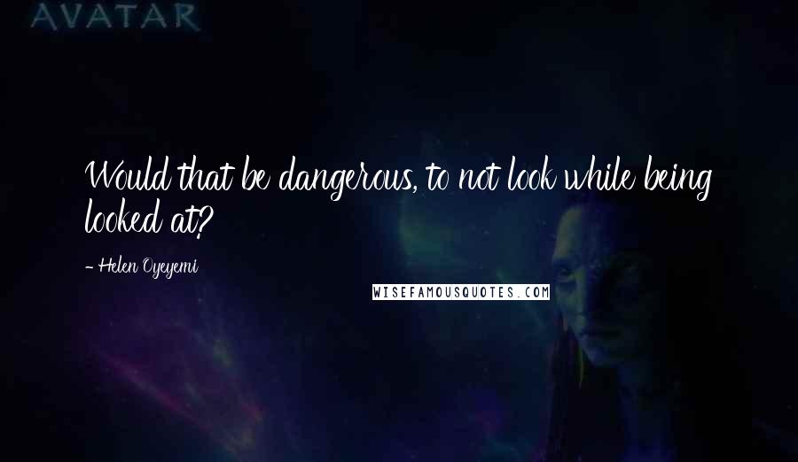 Helen Oyeyemi quotes: Would that be dangerous, to not look while being looked at?