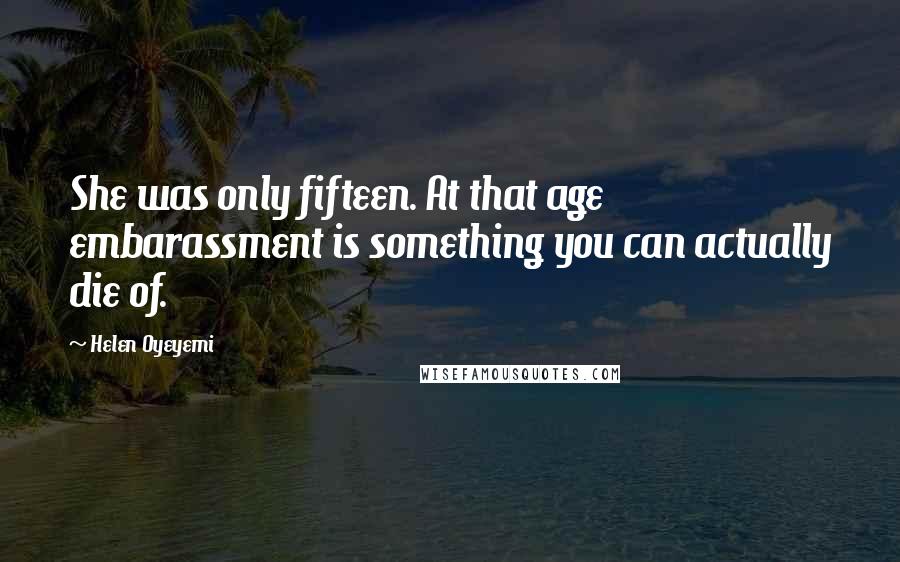 Helen Oyeyemi quotes: She was only fifteen. At that age embarassment is something you can actually die of.