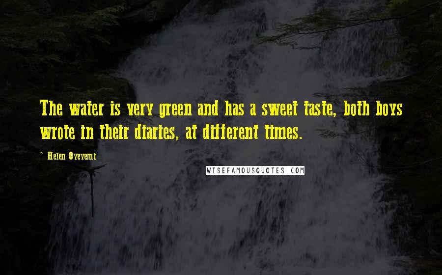 Helen Oyeyemi quotes: The water is very green and has a sweet taste, both boys wrote in their diaries, at different times. Helen Oyeyemi quotes: The water is very green and has a sweet taste, both boys wrote in their diaries, at different times.
