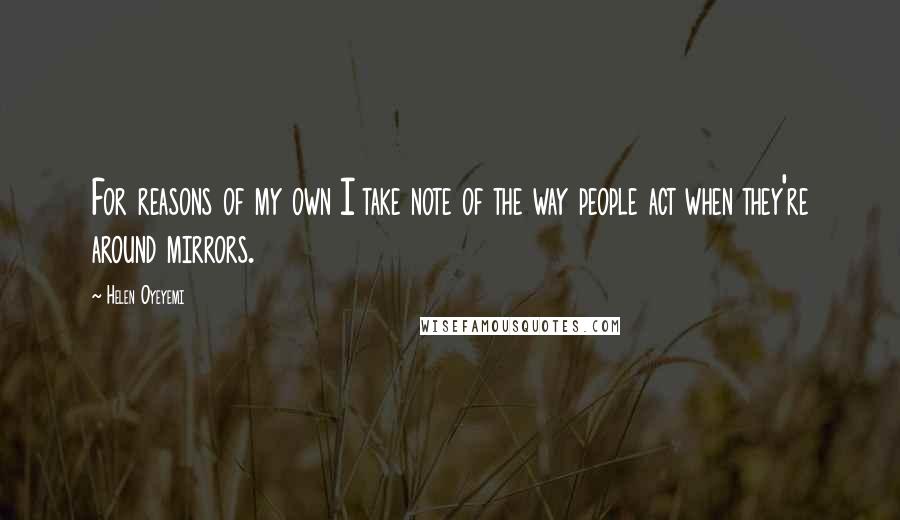 Helen Oyeyemi quotes: For reasons of my own I take note of the way people act when they're around mirrors. Helen Oyeyemi quotes: For reasons of my own I take note of the way people act when they're around mirrors.