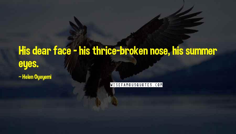 Helen Oyeyemi quotes: His dear face - his thrice-broken nose, his summer eyes. Helen Oyeyemi quotes: His dear face - his thrice-broken nose, his summer eyes.