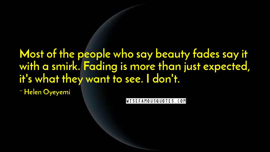 Helen Oyeyemi quotes: Most of the people who say beauty fades say it with a smirk. Fading is more than just expected, it's what they want to see. I don't. Helen Oyeyemi quotes: Most of the people who say beauty fades say it with a smirk. Fading is more than just expected, it's what they want to see. I don't.